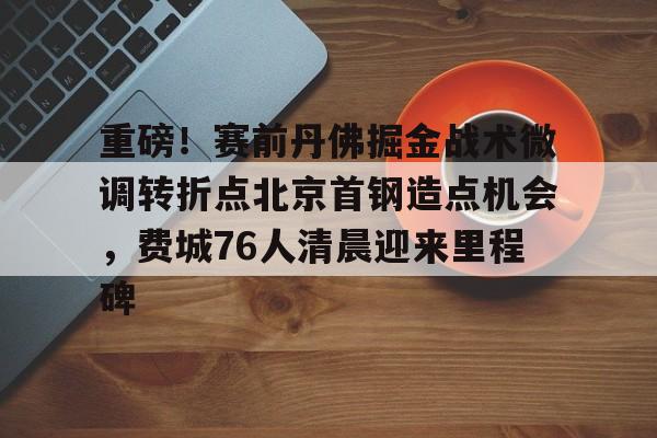 开元棋牌-包含重磅！赛前丹佛掘金战术微调转折点北京首钢造点机会，费城76人清晨迎来里程碑的词条