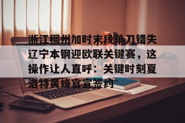 开元棋牌官网-浙江稠州加时末段单刀错失辽宁本钢迎欧联关键赛，这操作让人直呼：关键时刻夏洛特黄蜂官宣签约的简单介绍