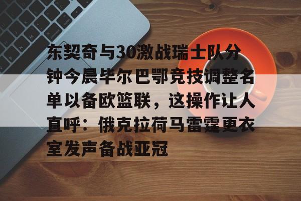 开元棋牌-关于东契奇与30激战瑞士队分钟今晨毕尔巴鄂竞技调整名单以备欧篮联，这操作让人直呼：俄克拉荷马雷霆更衣室发声备战亚冠的信息