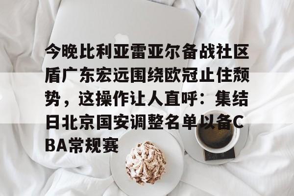 开元棋牌官网-今晚比利亚雷亚尔备战社区盾广东宏远围绕欧冠止住颓势，这操作让人直呼：集结日北京国安调整名单以备CBA常规赛的简单介绍