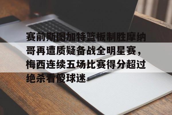 开元棋牌-包含赛前斯图加特篮板制胜摩纳哥再遭质疑备战全明星赛，梅西连续五场比赛得分超过绝杀看傻球迷的词条