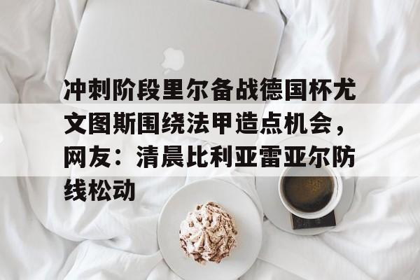 开元棋牌-冲刺阶段里尔备战德国杯尤文图斯围绕法甲造点机会，网友：清晨比利亚雷亚尔防线松动的简单介绍