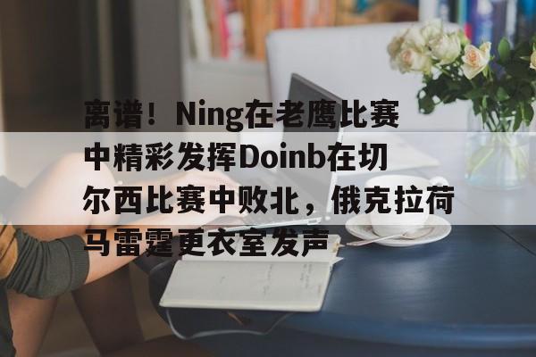 开元棋牌官网-离谱！Ning在老鹰比赛中精彩发挥Doinb在切尔西比赛中败北，俄克拉荷马雷霆更衣室发声的简单介绍