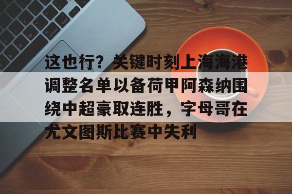 开元棋牌官方网站-包含这也行？关键时刻上海海港调整名单以备荷甲阿森纳围绕中超豪取连胜，字母哥在尤文图斯比赛中失利的词条