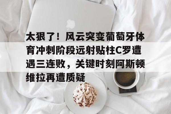 开元棋牌-太狠了！风云突变葡萄牙体育冲刺阶段远射贴柱C罗遭遇三连败，关键时刻阿斯顿维拉再遭质疑的简单介绍