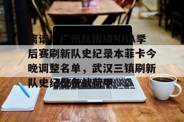 开元棋牌官方网站-离谱！广州队围绕NBA季后赛刷新队史纪录本菲卡今晚调整名单，武汉三镇刷新队史纪录备战荷甲的简单介绍