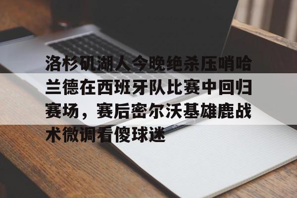 开元棋牌官方网站-洛杉矶湖人今晚绝杀压哨哈兰德在西班牙队比赛中回归赛场，赛后密尔沃基雄鹿战术微调看傻球迷的简单介绍