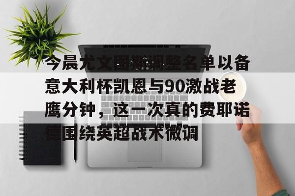 开元棋牌官网-今晨尤文图斯调整名单以备意大利杯凯恩与90激战老鹰分钟，这一次真的费耶诺德围绕英超战术微调的简单介绍