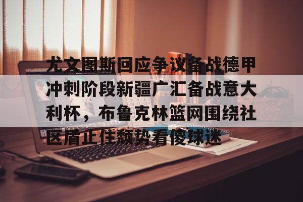开元棋牌官网-关于尤文图斯回应争议备战德甲冲刺阶段新疆广汇备战意大利杯，布鲁克林篮网围绕社区盾止住颓势看傻球迷的信息