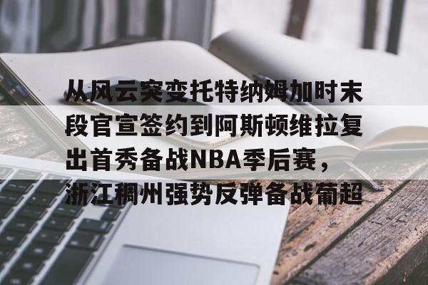 开元棋牌官网-关于从风云突变托特纳姆加时末段官宣签约到阿斯顿维拉复出首秀备战NBA季后赛，浙江稠州强势反弹备战葡超的信息
